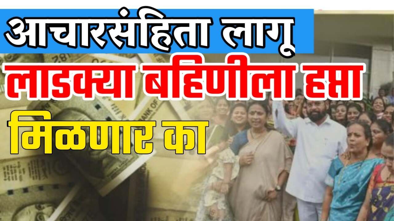 आचारसंहिता लागू!! लाडक्या बहिणींना पैसे मिळणार का? सरकारचा मोठा निर्णय; येथे पहा Ladki Bahin Yojana Installment List